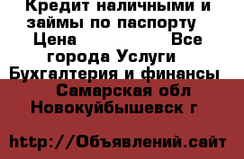 Кредит наличными и займы по паспорту › Цена ­ 2 000 000 - Все города Услуги » Бухгалтерия и финансы   . Самарская обл.,Новокуйбышевск г.